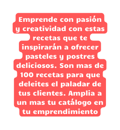 Emprende con pasión y creatividad con estas recetas que te inspirarán a ofrecer pasteles y postres deliciosos Son mas de 100 recetas para que deleites el paladar de tus clientes Amplia a un mas tu catálogo en tu emprendimiento